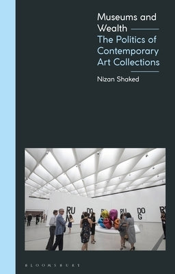 Museums and Wealth: The Politics of Contemporary Art Collections by Shaked, Nizan
