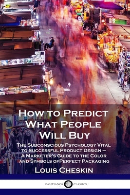How to Predict What People Will Buy: The Subconscious Psychology Vital to Successful Product Design - A Marketer's Guide to the Color and Symbols of P by Cheskin, Louis