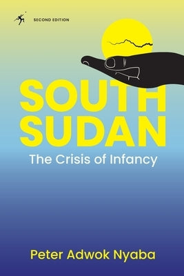 South Sudan: The Crisis of Infancy by Nyaba, Peter Adwork