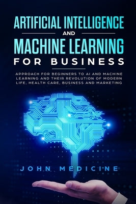 Artificial Intelligence and Machine Learning for Business: Approach for Beginners to AI and Machine Learning and Their Revolution of Modern Life, Heal by Medicine, John