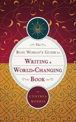 The Busy Woman's Guide to Writing a World-Changing Book by Morris, Cynthia