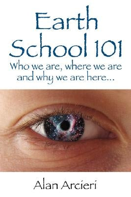 Earth School 101: Who we are, where we are and why we are here... by Arcieri, Alan