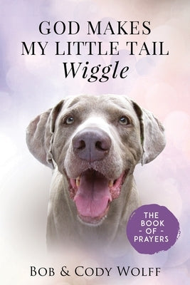 God Makes My Little Tail Wiggle: The Book Of Prayers by Wolff, Bob
