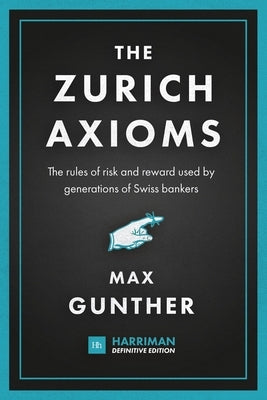 The Zurich Axioms: The rules of risk and reward used by generations of Swiss bankers by Gunther, Max