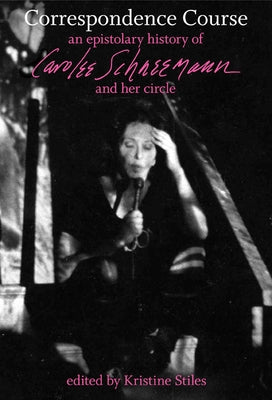 Correspondence Course: An Epistolary History of Carolee Schneemann and Her Circle by Stiles, Kristine