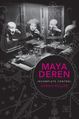Maya Deren: Incomplete Control by Keller, Sarah