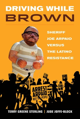 Driving While Brown: Sheriff Joe Arpaio Versus the Latino Resistance by Sterling, Terry Greene