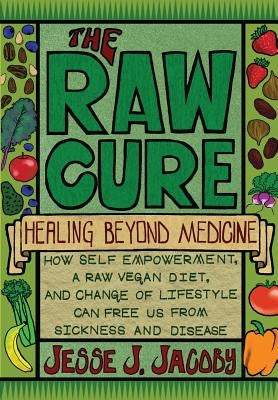 The Raw Cure: Healing Beyond Medicine: How self-empowerment, a raw vegan diet, and change of lifestyle can free us from sickness and by Jacoby, Jalen S.