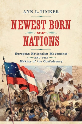 Newest Born of Nations: European Nationalist Movements and the Making of the Confederacy by Tucker, Ann L.