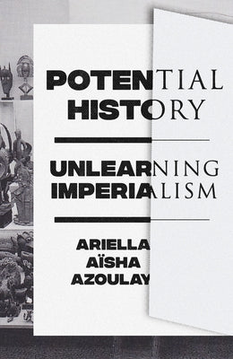 Potential History: Unlearning Imperialism by Azoulay, Ariella A&#239;sha