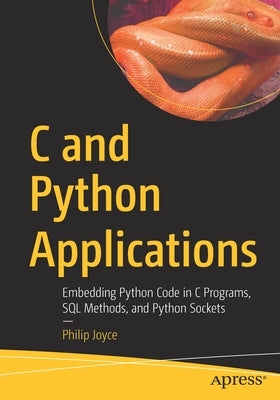 C and Python Applications: Embedding Python Code in C Programs, SQL Methods, and Python Sockets by Joyce, Philip