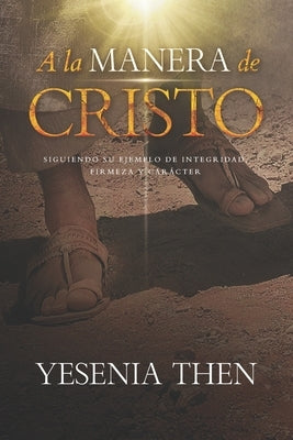 A la Manera de Cristo: ... Siguiendo su ejemplo de Integridad, Firmeza y Carácter by Then, Yesenia