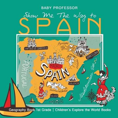 Show Me The Way to Spain - Geography Book 1st Grade Children's Explore the World Books by Baby Professor