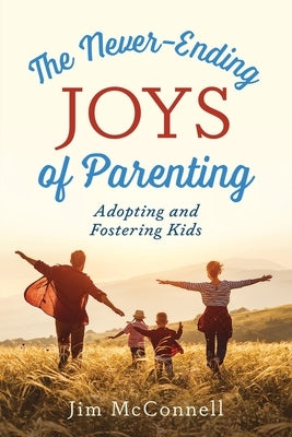 The Never-Ending Joys of Parenting: Adopting and Fostering Kids by McConnell, Jim