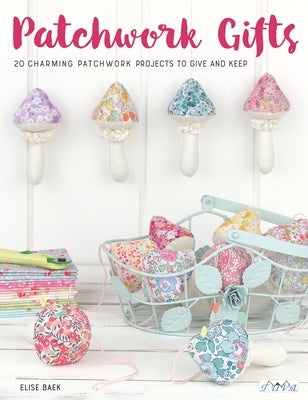 Patchwork Gifts: 20 Charming Patchwork Projects to Give and Keep by Baek, Elise