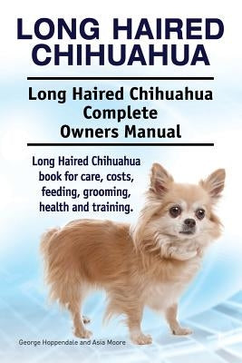 Long Haired Chihuahua. Long Haired Chihuahua Complete Owners Manual. Long Haired Chihuahua book for care, costs, feeding, grooming, health and trainin by Moore, Asia