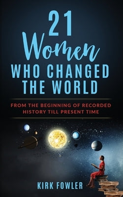 21 Women Who Changed the World: From the Beginning of Recorded History Till Present Time by Fowler, Kirk