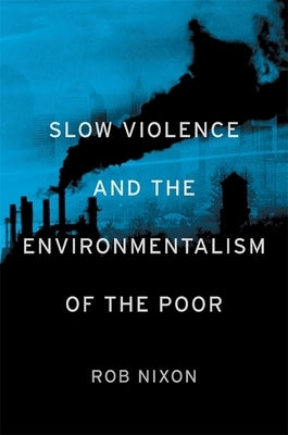 Slow Violence and the Environmentalism of the Poor by Nixon, Rob