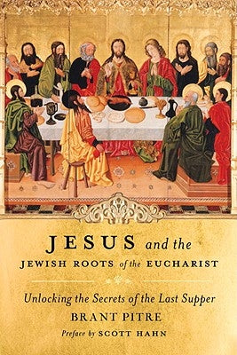 Jesus and the Jewish Roots of the Eucharist: Unlocking the Secrets of the Last Supper by Pitre, Brant