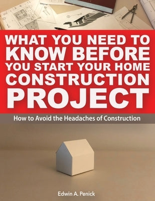 What You Need To Know Before You Start Your Home Construction Project: How to Avoid the Headaches of Construction by Penick, Edwin Anderson