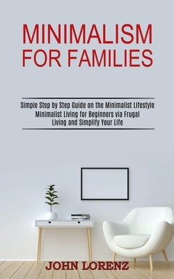 Minimalism for Families: Minimalist Living for Beginners via Frugal Living and Simplify Your Life (Simple Step by Step Guide on the Minimalist by Lorenz, John