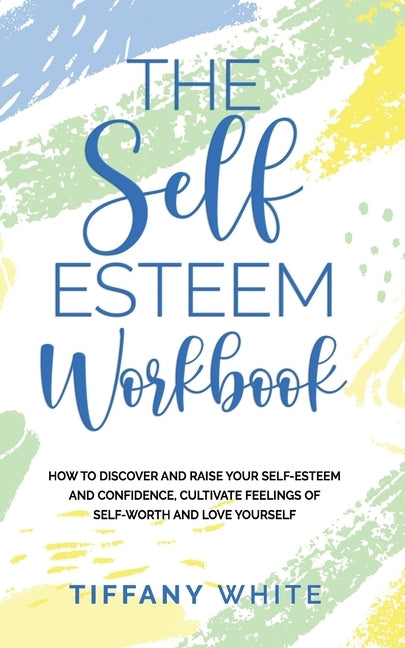 The Self Esteem Workbook: How to Discover and Raise Your Self-Esteem and Confidence, Cultivate Feelings of Self-Worth and Love Yourself by White, Tiffany
