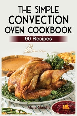 The Simple Convection Oven Cookbook: +90 Easy & Healthy Recipes For Any Convection Oven. Get The Most Out And Enjoy Your Meals. by Murphy, Alicia