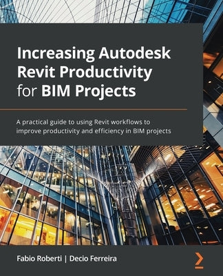 Increasing Autodesk Revit Productivity for BIM Projects: A practical guide to using Revit workflows to improve productivity and efficiency in BIM proj by Roberti, Fabio