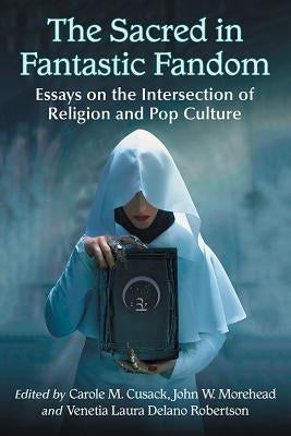 The Sacred in Fantastic Fandom: Essays on the Intersection of Religion and Pop Culture by Cusack, Carole M.