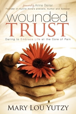 Wounded Trust: Daring to Embrace Life at the Core of Pain by Yutzy, Mary Lou