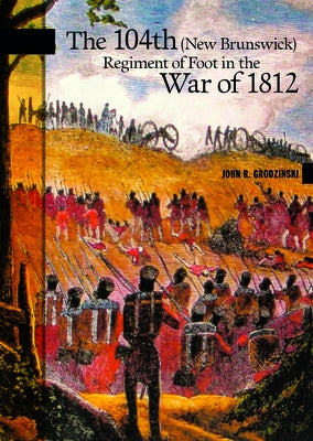 The 104th (New Brunswick) Regiment of Foot in the War of 1812 by Grodzinski, John R.