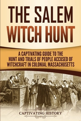 The Salem Witch Hunt: A Captivating Guide to the Hunt and Trials of People Accused of Witchcraft in Colonial Massachusetts by History, Captivating