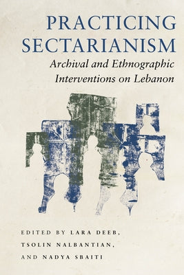 Practicing Sectarianism: Archival and Ethnographic Interventions on Lebanon by Deeb, Lara