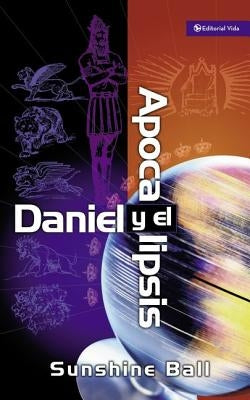 Daniel Y El Apocalipsis: El Plan de Dios En Las Profecías de Las Naciones del Mundo, El Futuro del Pueblo de Israel, La Iglesia Y Los Gentiles = Danie by Ball, Sunshine