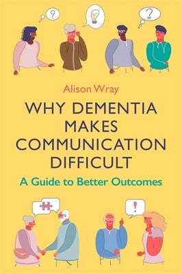 Why Dementia Makes Communication Difficult: A Guide to Better Outcomes by Wray, Alison