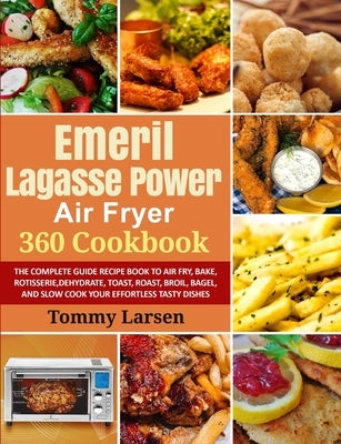 EMERIL LAGASSE POWER AIR FRYER 360 Cookbook: The Complete Guide Recipe Book to Air Fry, Bake, Rotisserie, Dehydrate, Toast, Roast, Broil, Bagel, and S by Larsen, Tommy