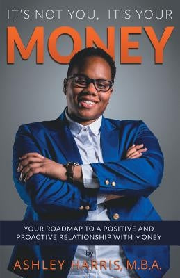 It's Not You, It's Your Money: Your Roadmap To a Positive And Proactive Relationship With Money by Harris, Ashley