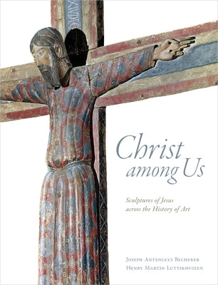 Christ Among Us: Sculpted Images of Jesus from Across the History of Art by Becherer, Joseph Antenucci