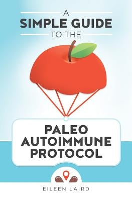 A Simple Guide to the Paleo Autoimmune Protocol by Laird, Eileen