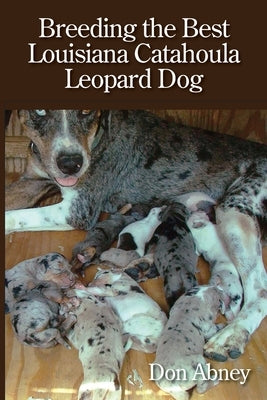 Breeding the Best Louisiana Catahoula Leopard Dog by Abney, Don