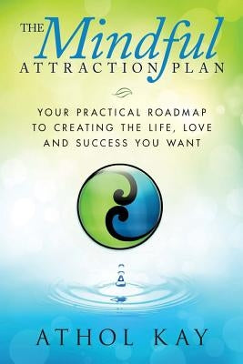 The Mindful Attraction Plan: Your Practical Roadmap to Creating the Life, Love and Success You Want by Kay, Athol