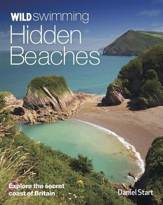 Wild Swimming Hidden Beaches: Explore the Secret Coast of Britain by Start, Daniel