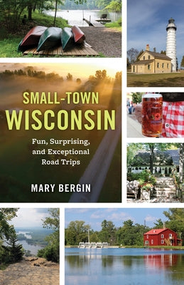 Small-Town Wisconsin: Fun, Surprising, and Exceptional Road Trips by Bergin, Mary