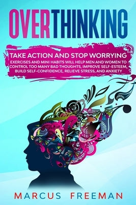 Overthinking: Take Action and Stop Worrying. Exercises and Mini Habits Will Help Men and Women to Control Too Many Bad Thoughts, Imp by Freeman, Marcus