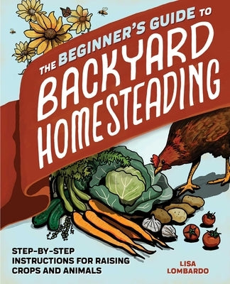 The Beginner's Guide to Backyard Homesteading: Step-By-Step Instructions for Raising Crops and Animals by Lombardo, Lisa