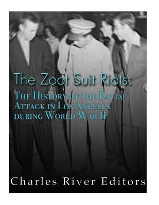 The Zoot Suit Riots: The History of the Racial Attacks in Los Angeles during World War II by Charles River Editors