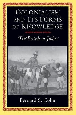 Colonialism and Its Forms of Knowledge: The British in India by Cohn, Bernard S.