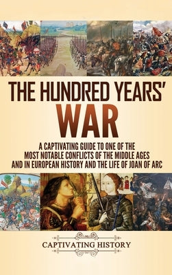The Hundred Years' War: A Captivating Guide to One of the Most Notable Conflicts of the Middle Ages and in European History and the Life of Jo by History, Captivating