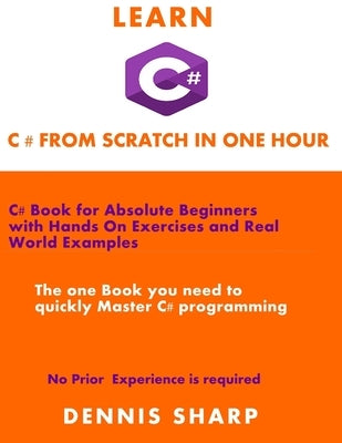 Learn C# From Scratch in one Hour: C# Book for Absolute Beginners with Hands On exercises and Real-World Examples the one book you need to quickly Mas by Sharp, Dennis