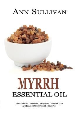 Myrrh Essential Oil: Benefits, Properties, Applications, Studies & Recipes by Sullivan, Ann